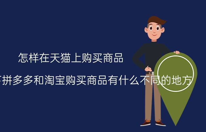 怎样在天猫上购买商品 请解释一下拼多多和淘宝购买商品有什么不同的地方？